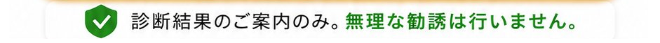 診断結果のご案内のみ。無理な勧誘は行いません。